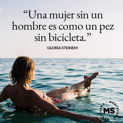 "Una mujer sin un hombre es como un pez sin bicicleta." Gloria Steinem