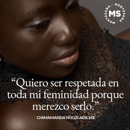 "Quiero ser respetada en toda mi feminidad porque merezco serlo." Chimamanda Ngozi Adichie