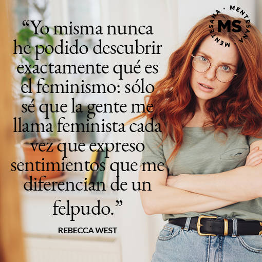 "Yo misma nunca he podido descubrir exactamente qué es el feminismo: sólo sé que la gente me llama feminista cada vez que expreso sentimientos que me diferencian de un felpudo." Rebecca West