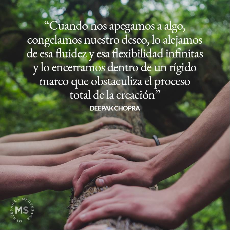 10 Frases-cambiar-mundo-texto7. 7. Cuando nos apegamos a algo, congelamos nuestro deseo, lo alejamos de esa fluidez y esa flexibilidad infinitas y lo encerramos dentro de un rígido marco que obstaculiza el proceso total de la creación. Deepak Chopra