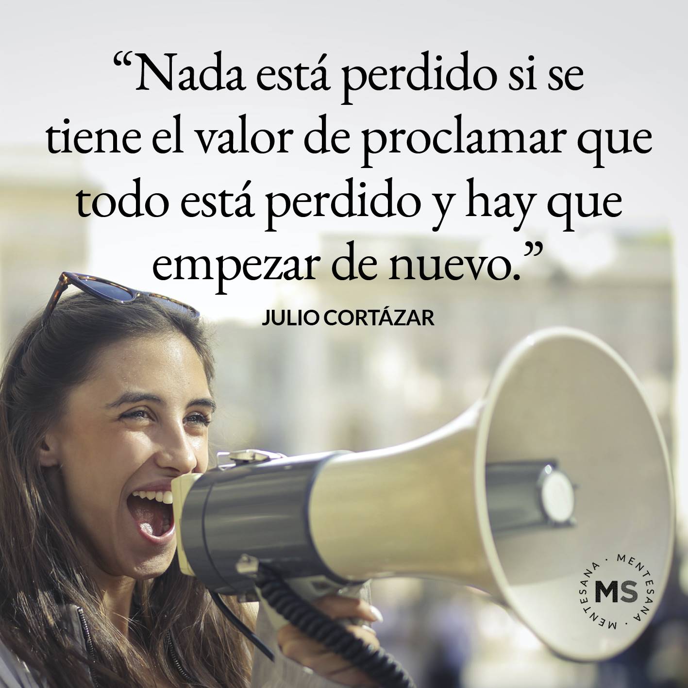 Nada está perdido si se tiene el valor de proclamar que todo está perdido y hay que empezar de nuevo. (Julio Cortázar)