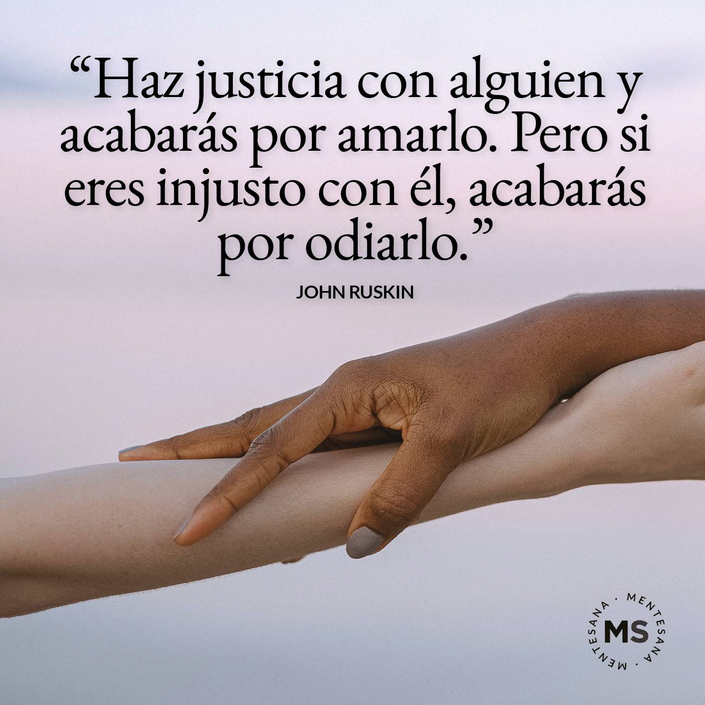 FRASES injusticia2. Haz justicia con alguien y acabarás por amarlo. Pero si eres injusto con él, acabarás por odiarlo. (John Ruskin)