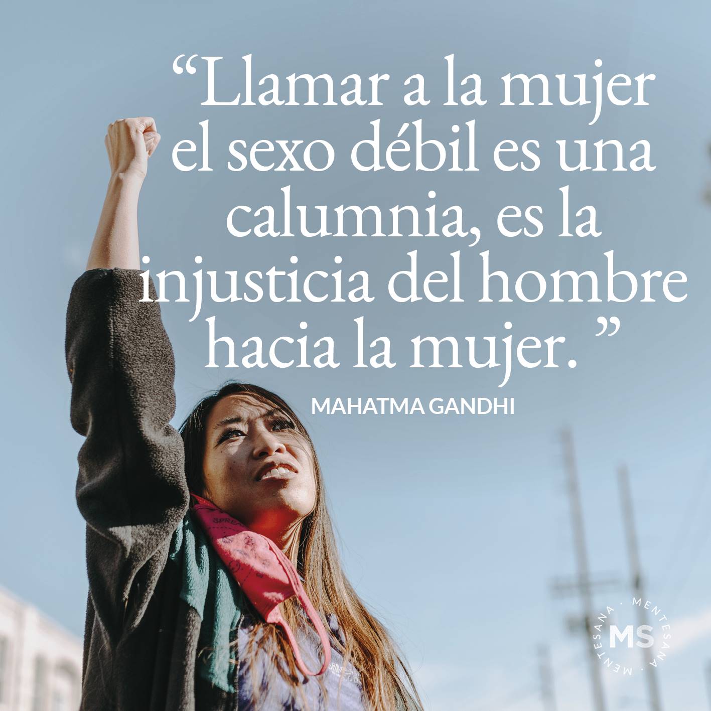 FRASES injusticia7. Llamar a la mujer el sexo débil es una calumnia, es la injusticia del hombre hacia la mujer.  (Mahatma Gandhi )