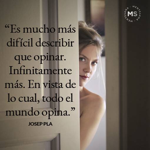"Es mucho más difícil describir que opinar. Infinitamente más. En vista de lo cual, todo el mundo opina." Josep Pla