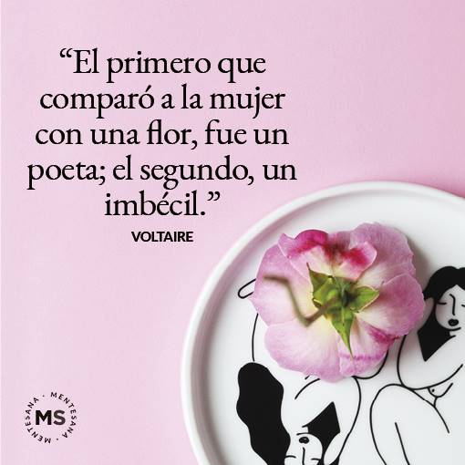 FRASES feministas. 21. “El primero que comparó a la mujer con una flor, fue un poeta; el segundo, un imbécil.” (Voltaire) 