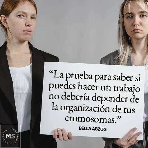 FRASES feministas2. 29. “La prueba para saber si puedes hacer un trabajo o no, no debería depender de la organización de tus cromosomas.” (Bella Abzug) 