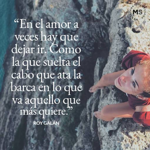 "En el amor a veces hay que dejar ir como la que suelta el cabo que ata la barca en lo que va aquello que más quiere."