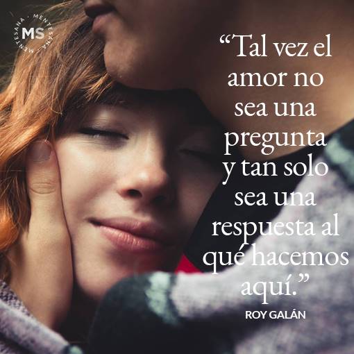 "Tal vez el amor no sea una pregunta y tan solo sea una respuesta al qué hacemos aquí"