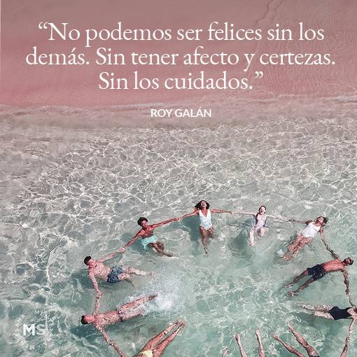 "No podemos ser felices sin los demás. Sin tener afecto y certezas. Sin los cuidados." Roy Galán