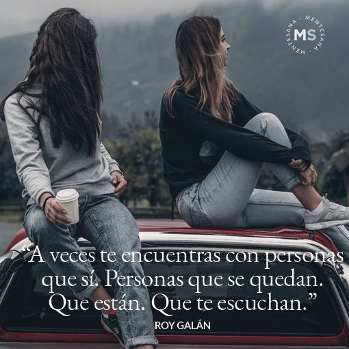 "A veces te encuentras con personas que sí. Personas que se quedan. Que están. Que te escuchan." Roy Galán