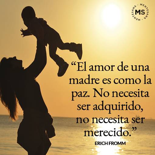 FRASES  para madres. 1. “El amor de una madre es como la paz. No necesita ser adquirido, no necesita ser merecido.” (Erich Fromm)