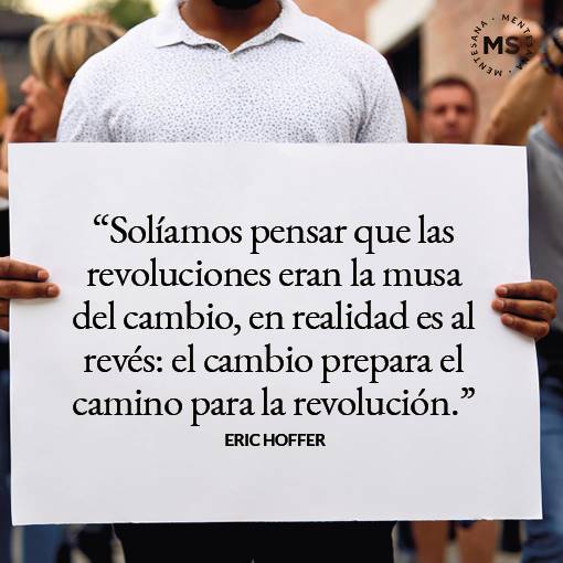 "Solíamos pensar que las revoluciones eran la musa del cambio, en realidad es al revés: el cambio prepara el camino para la revolución.” Eric Hoffer
