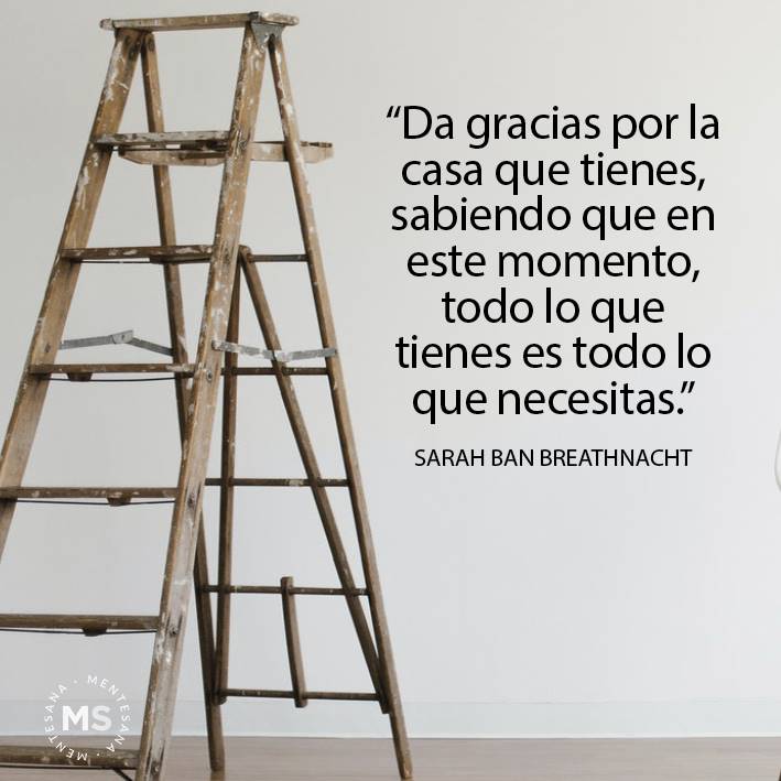 FRASES disfrutrar pequeñas cosas de la vida3. “Da gracias por la casa que tienes, sabiendo que en este momento, todo lo que tienes es todo lo que necesitas.” Sarah Ban Breathnach