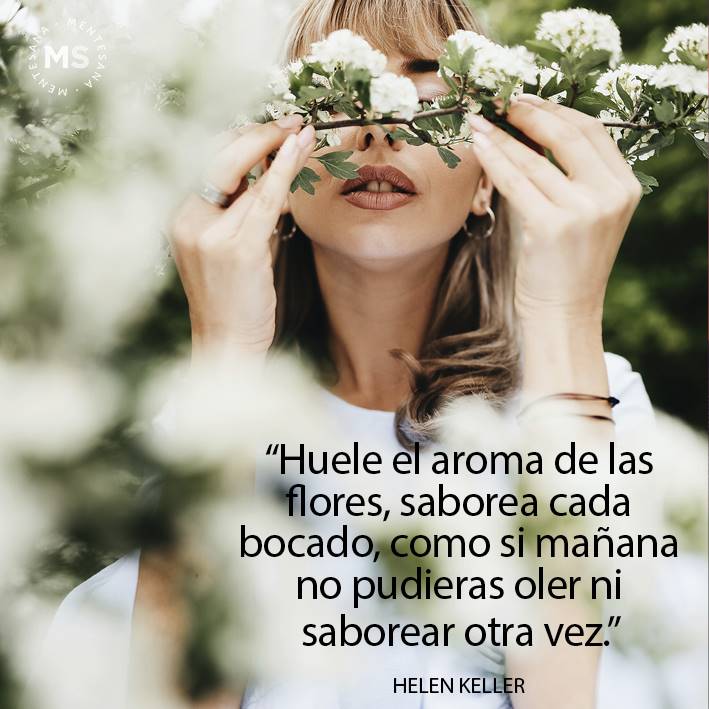 FRASES disfrutrar pequeñas cosas de la vida6. "Huele el aroma de las flores, saborea cada bocado, como si mañana no pudieras oler ni saborear otra vez.” Helen Keller