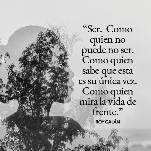 "Ser. Como quien no puede no ser. Como quien mira la vida de frente". Roy Galán