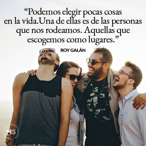 "Podemos elegir pocas cosas en la vida. Una de ellas es de las personas que nos rodeamos. Aquellas que escogemos como lugares." Roy Galán