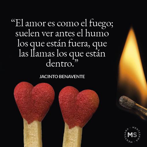 17. “El amor es como el fuego; suelen ver antes el humo los que están fuera, que las llamas los que están dentro.” Jacinto Benavente