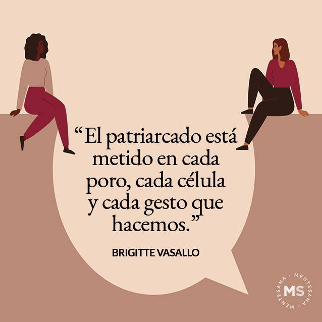 Dia de la mujer frases4. "EL PATRIARCADO ESTÁ METIDO EN CADA PORO, CADA CÉLULA Y CADA GESTO QUE HACEMOS." BRIGITTE VASALLO