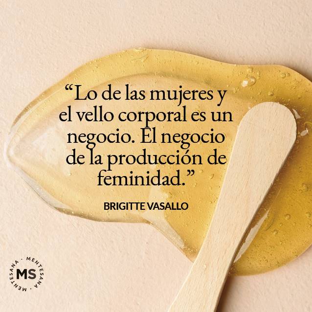 Dia de la mujer frases8. "LO DE LAS MUJERES Y EL VELLO CORPORAL ES UN NEGOCIO. EL NEGOCIO DE LA PRODUCCIÓN DE FEMINIDAD." BRIGITTE VASALLO