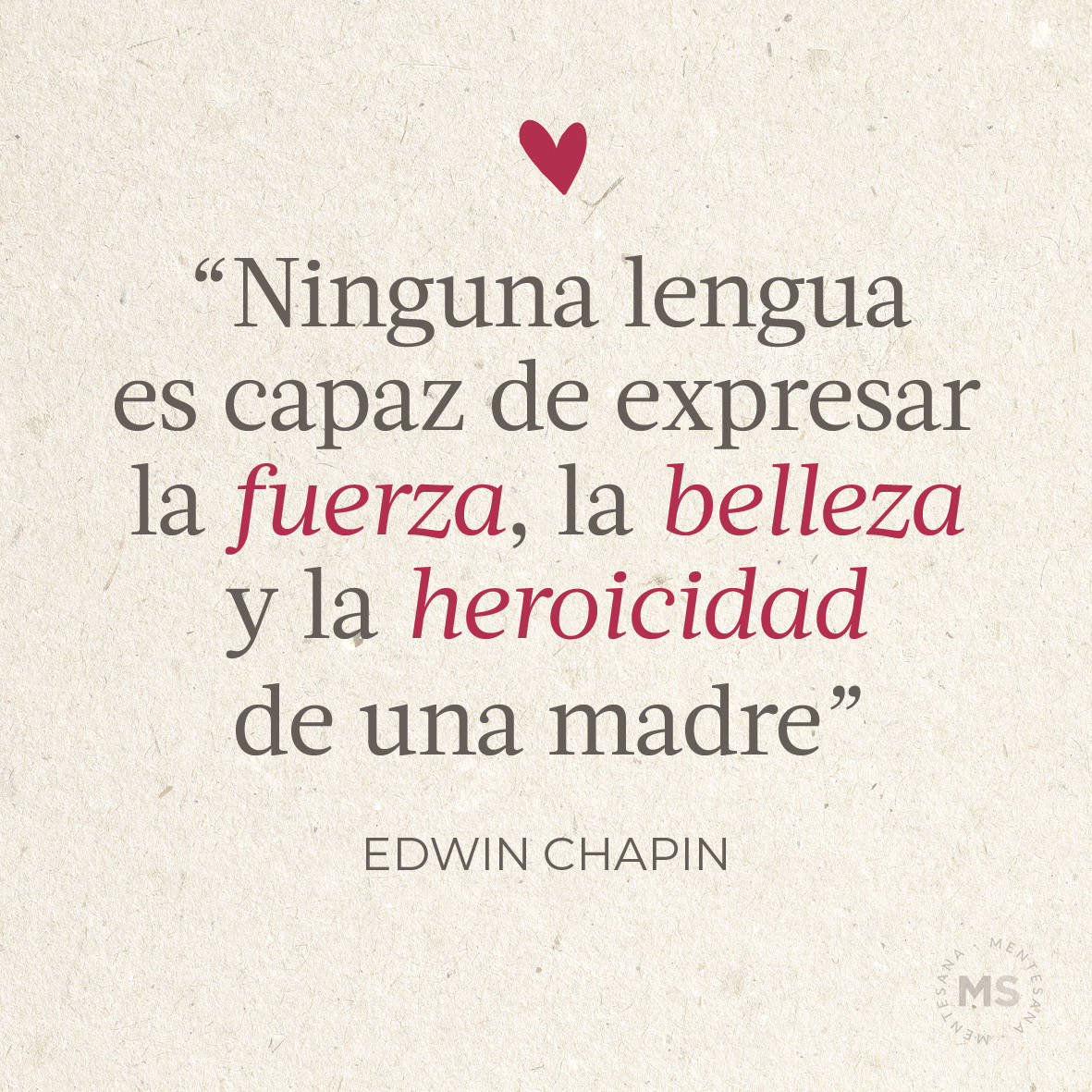 “Ninguna lengua es capaz de expresar la fuerza, la belleza y la heroicidad de una madre.” Edwin Chapin