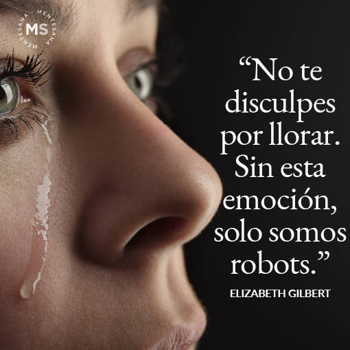 "No te disculpes por llorar. Sin esta emoción, solo somos robots." Elizabeth Gilbert