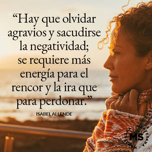 21. “Hay que olvidar agravios y sacudirse la negatividad; se requiere más energía para el rencor y la ira que para perdonar.” Isabel Allende